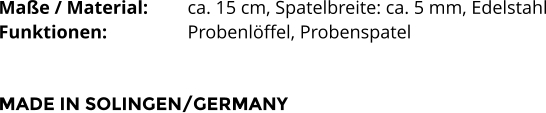 Maße / Material:		ca. 15 cm, Spatelbreite: ca. 5 mm, Edelstahl Funktionen:			Probenlöffel, Probenspatel    MADE IN SOLINGEN/GERMANY