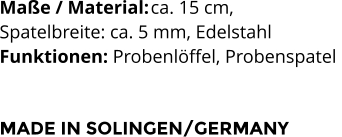 Maße / Material:	ca. 15 cm,  Spatelbreite: ca. 5 mm, Edelstahl Funktionen: Probenlöffel, Probenspatel    MADE IN SOLINGEN/GERMANY
