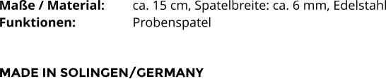 Maße / Material:		ca. 15 cm, Spatelbreite: ca. 6 mm, Edelstahl Funktionen:			Probenspatel    MADE IN SOLINGEN/GERMANY